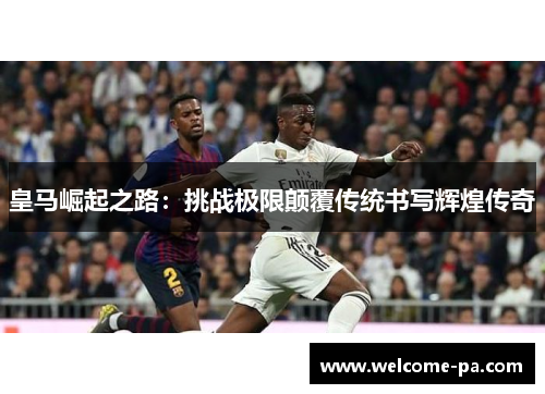 皇马崛起之路：挑战极限颠覆传统书写辉煌传奇