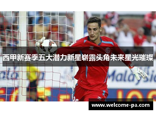 西甲新赛季五大潜力新星崭露头角未来星光璀璨