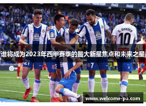 谁将成为2023年西甲赛季的最大新星焦点和未来之星
