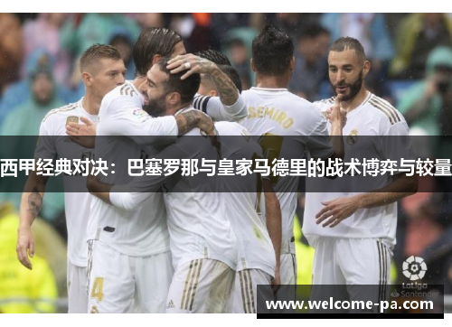 西甲经典对决：巴塞罗那与皇家马德里的战术博弈与较量