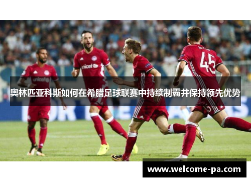 奥林匹亚科斯如何在希腊足球联赛中持续制霸并保持领先优势