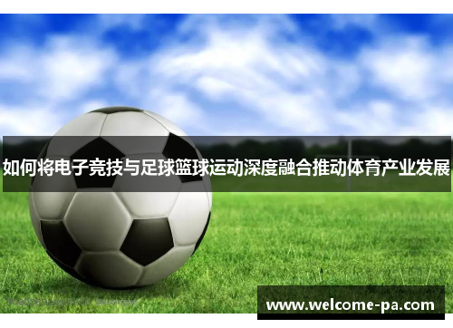 如何将电子竞技与足球篮球运动深度融合推动体育产业发展