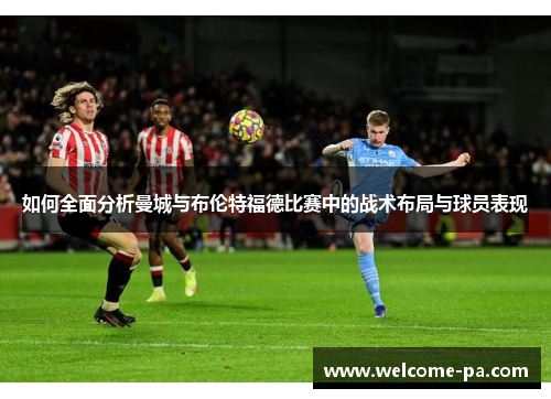 如何全面分析曼城与布伦特福德比赛中的战术布局与球员表现