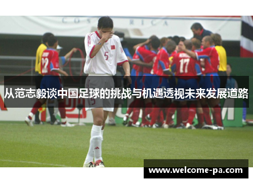 从范志毅谈中国足球的挑战与机遇透视未来发展道路