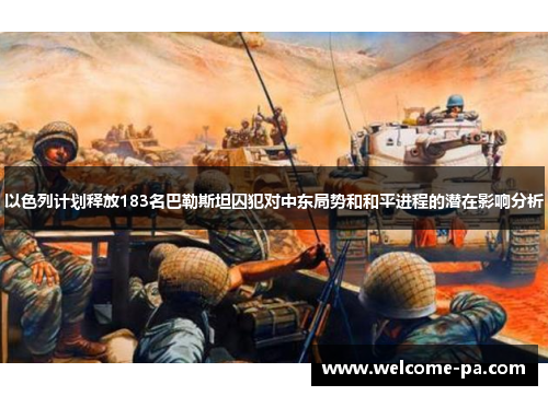 以色列计划释放183名巴勒斯坦囚犯对中东局势和和平进程的潜在影响分析