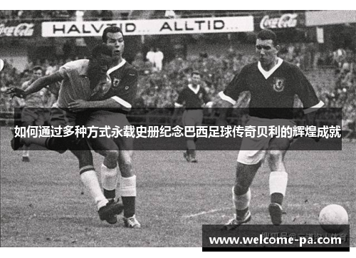 如何通过多种方式永载史册纪念巴西足球传奇贝利的辉煌成就
