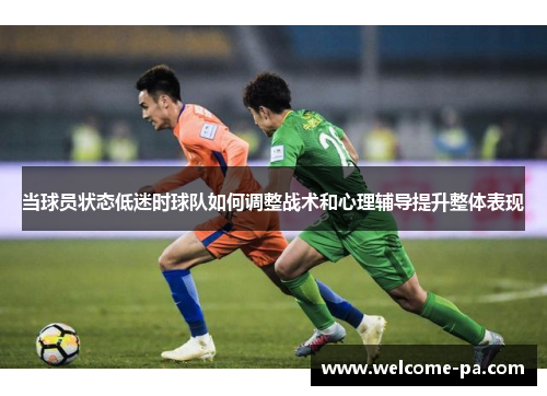 当球员状态低迷时球队如何调整战术和心理辅导提升整体表现