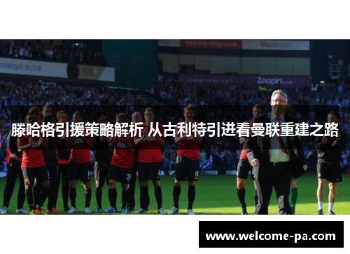 滕哈格引援策略解析 从古利特引进看曼联重建之路