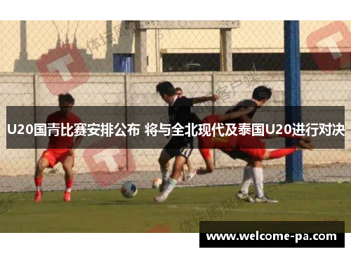 U20国青比赛安排公布 将与全北现代及泰国U20进行对决