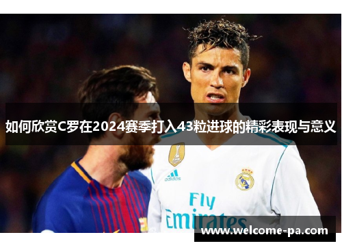 如何欣赏C罗在2024赛季打入43粒进球的精彩表现与意义
