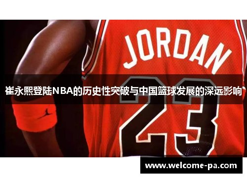 崔永熙登陆NBA的历史性突破与中国篮球发展的深远影响