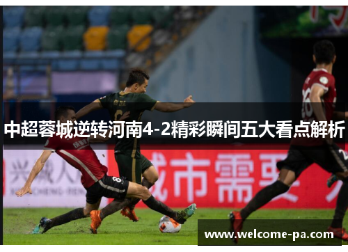 中超蓉城逆转河南4-2精彩瞬间五大看点解析