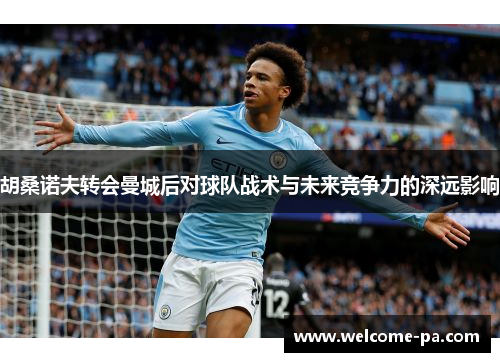 胡桑诺夫转会曼城后对球队战术与未来竞争力的深远影响