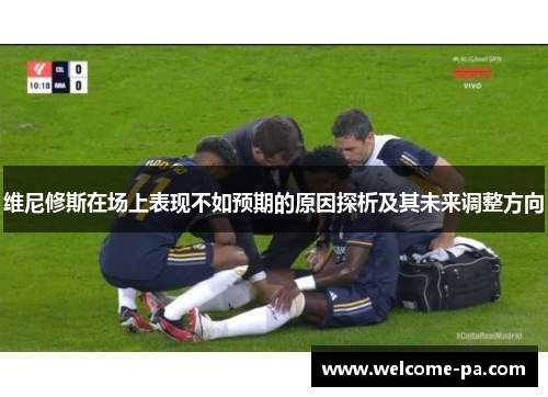 维尼修斯在场上表现不如预期的原因探析及其未来调整方向