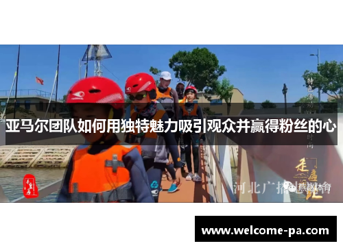 亚马尔团队如何用独特魅力吸引观众并赢得粉丝的心