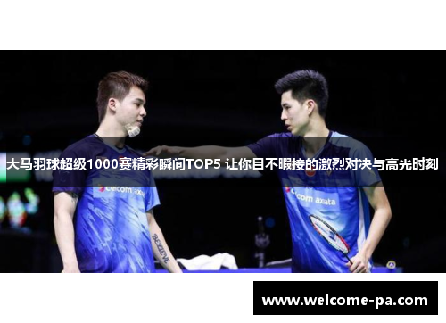 大马羽球超级1000赛精彩瞬间TOP5 让你目不暇接的激烈对决与高光时刻