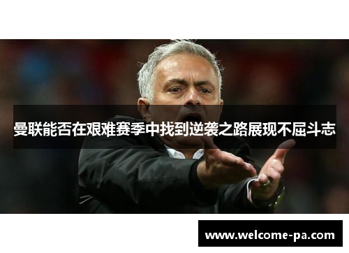 曼联能否在艰难赛季中找到逆袭之路展现不屈斗志