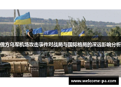 俄方乌军机场攻击事件对战局与国际格局的深远影响分析