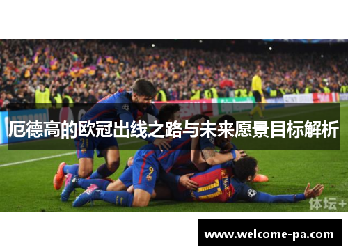 厄德高的欧冠出线之路与未来愿景目标解析