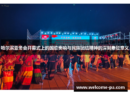哈尔滨亚冬会开幕式上的国歌奏响与民族团结精神的深刻象征意义
