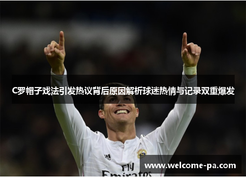 C罗帽子戏法引发热议背后原因解析球迷热情与记录双重爆发