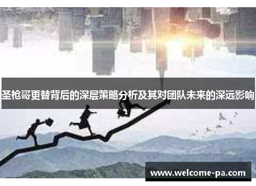 圣枪哥更替背后的深层策略分析及其对团队未来的深远影响