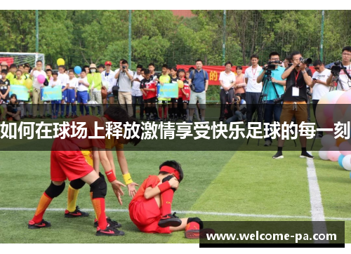 如何在球场上释放激情享受快乐足球的每一刻