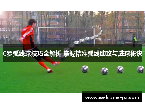 C罗弧线球技巧全解析 掌握精准弧线助攻与进球秘诀