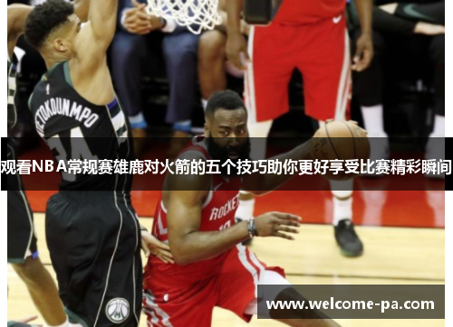 观看NBA常规赛雄鹿对火箭的五个技巧助你更好享受比赛精彩瞬间