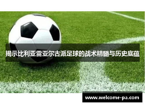 揭示比利亚雷亚尔古派足球的战术精髓与历史底蕴