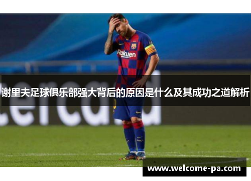 谢里夫足球俱乐部强大背后的原因是什么及其成功之道解析