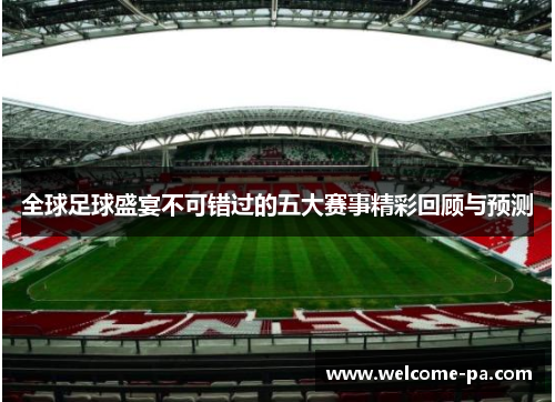 全球足球盛宴不可错过的五大赛事精彩回顾与预测