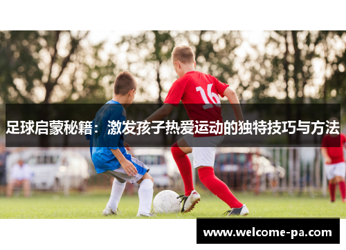 足球启蒙秘籍：激发孩子热爱运动的独特技巧与方法