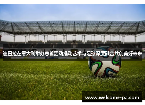 迪巴拉在意大利举办慈善活动推动艺术与足球深度融合共创美好未来