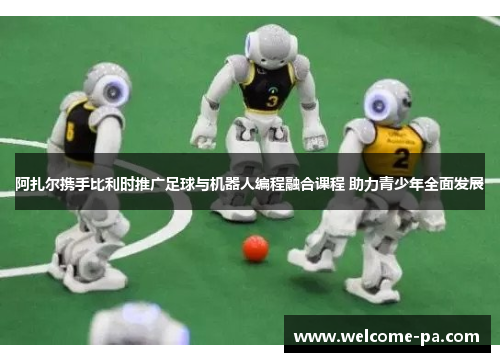 阿扎尔携手比利时推广足球与机器人编程融合课程 助力青少年全面发展