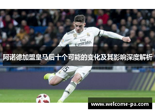阿诺德加盟皇马后十个可能的变化及其影响深度解析