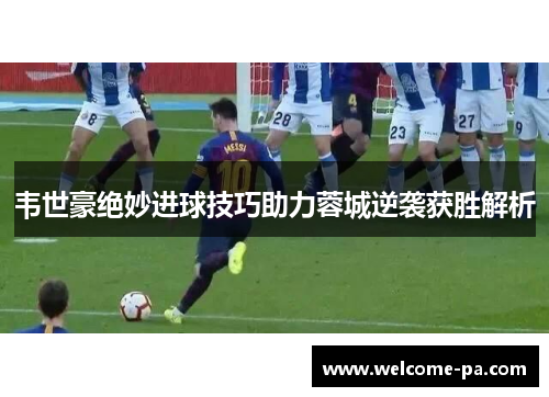 韦世豪绝妙进球技巧助力蓉城逆袭获胜解析