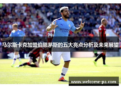 马尔斯卡克加盟伯恩茅斯的五大亮点分析及未来展望