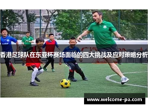 香港足球队在东亚杯赛场面临的四大挑战及应对策略分析
