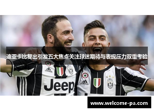 迪亚卡比复出引发五大焦点关注球迷期待与表现压力双重考验