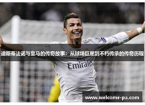 迪斯蒂法诺与皇马的传奇故事：从球场巨星到不朽传承的传奇历程