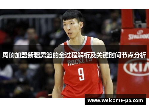 周琦加盟新疆男篮的全过程解析及关键时间节点分析