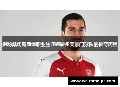 揭秘桑切斯辉煌职业生涯辗转多支豪门球队的传奇历程