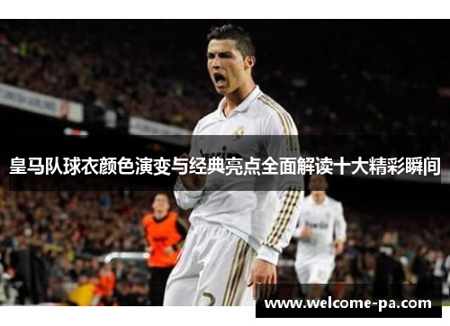 皇马队球衣颜色演变与经典亮点全面解读十大精彩瞬间 皇马队球衣颜色演变与经典亮点全面解读十大精彩瞬间