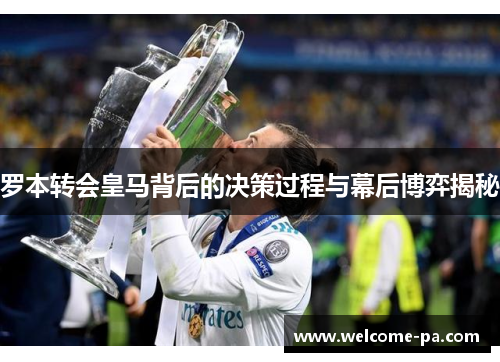 罗本转会皇马背后的决策过程与幕后博弈揭秘