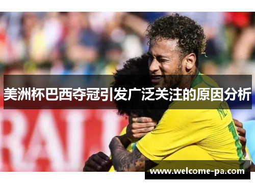美洲杯巴西夺冠引发广泛关注的原因分析 美洲杯巴西夺冠引发广泛关注的原因分析