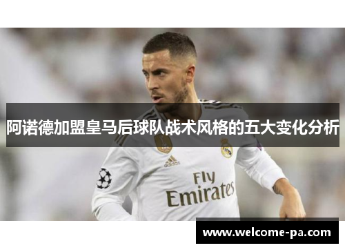 阿诺德加盟皇马后球队战术风格的五大变化分析 阿诺德加盟皇马后球队战术风格的五大变化分析