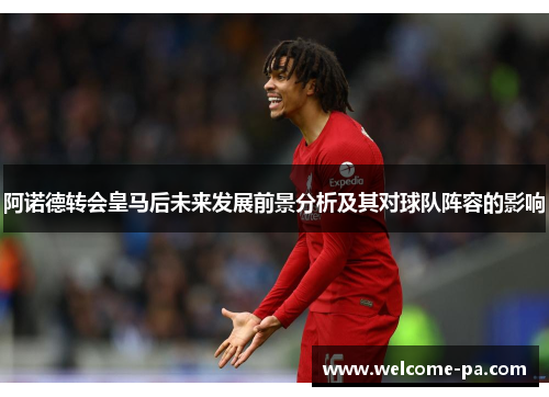 阿诺德转会皇马后未来发展前景分析及其对球队阵容的影响