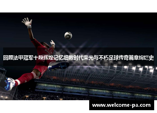 回顾法甲冠军十段辉煌记忆细数时代荣光与不朽足球传奇篇章绚烂史 回顾法甲冠军十段辉煌记忆细数时代荣光与不朽足球传奇篇章绚烂史