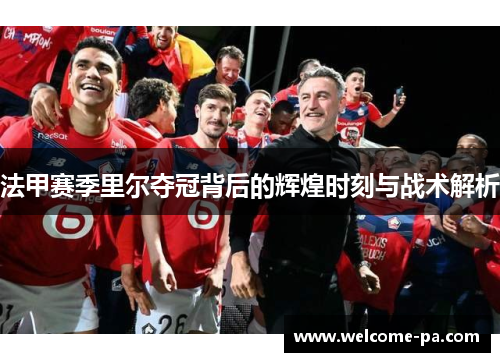 法甲赛季里尔夺冠背后的辉煌时刻与战术解析 法甲赛季里尔夺冠背后的辉煌时刻与战术解析